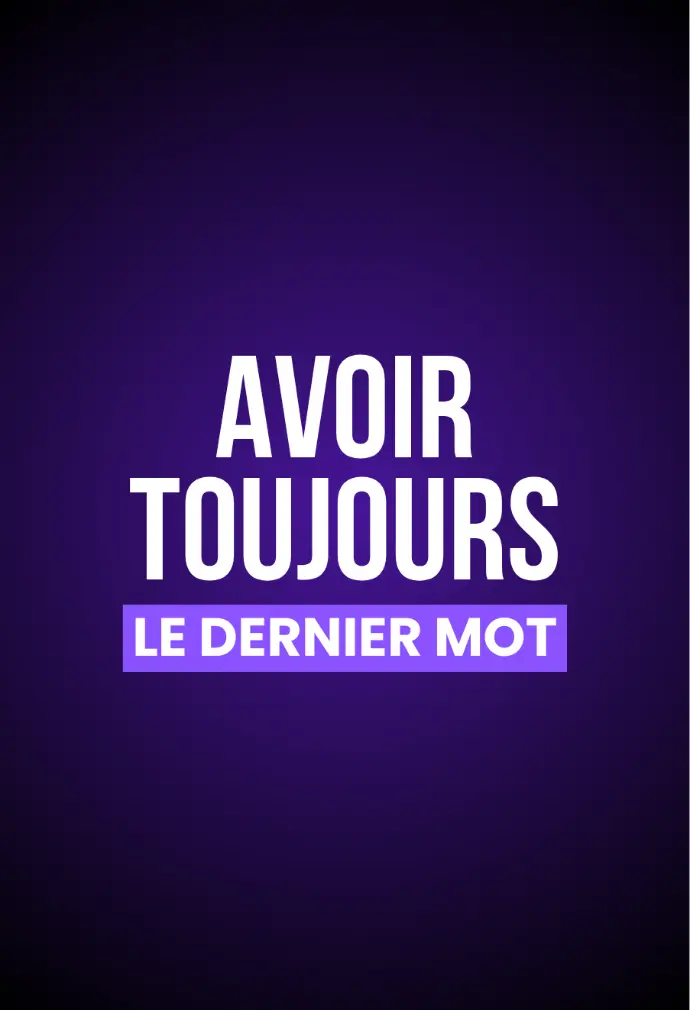 AVOIR TOUJOURS LE DERNIER MOT
